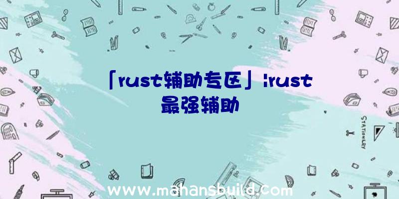 「rust辅助专区」|rust最强辅助